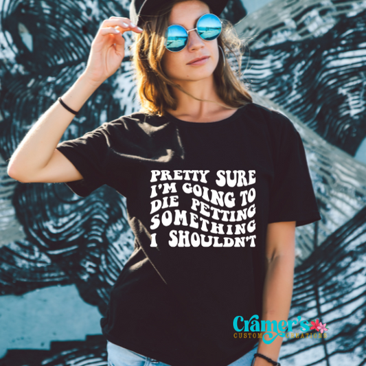 Pretty Sure I'm Going To Die Petting Something I Shouldn't TShirt